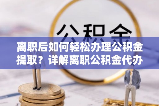 夏河离职后如何轻松办理公积金提取？详解离职公积金代办提取流程