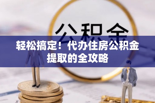 夏河轻松搞定！代办住房公积金提取的全攻略