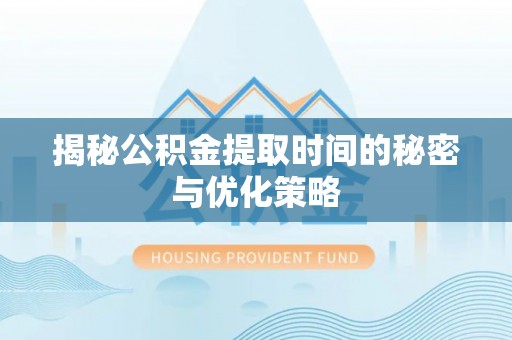 夏河揭秘公积金提取时间的秘密与优化策略