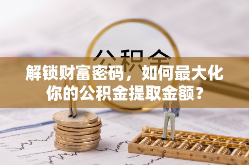 夏河解锁财富密码，如何最大化你的公积金提取金额？