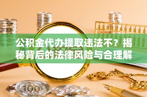 夏河公积金代办提取违法不？揭秘背后的法律风险与合理解决方案
