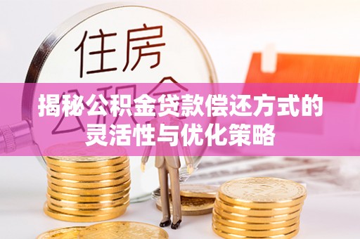 夏河揭秘公积金贷款偿还方式的灵活性与优化策略