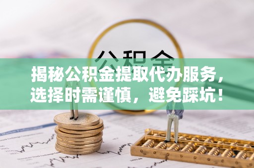 夏河揭秘公积金提取代办服务，选择时需谨慎，避免踩坑！