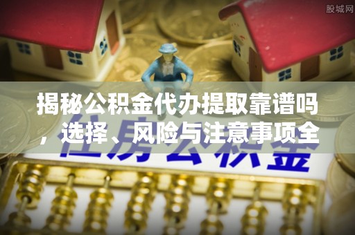 夏河揭秘公积金代办提取靠谱吗，选择、风险与注意事项全解析
