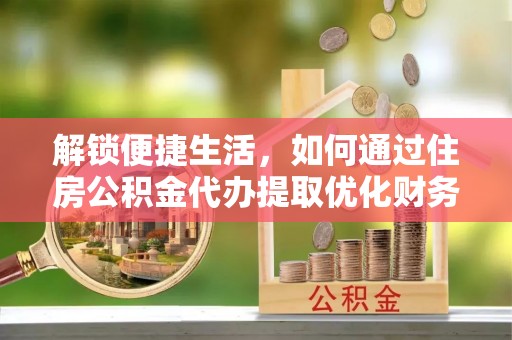 夏河解锁便捷生活，如何通过住房公积金代办提取优化财务规划