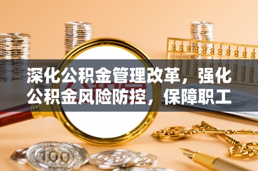 夏河深化公积金管理改革，强化公积金风险防控，保障职工权益