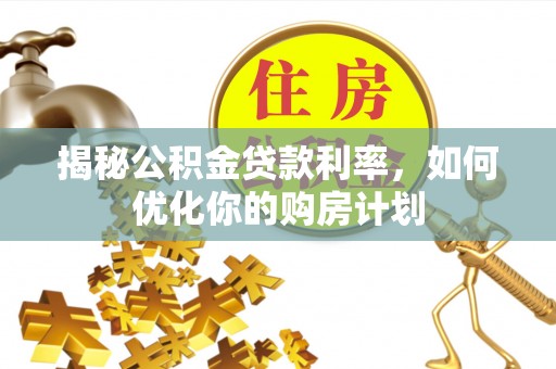 夏河揭秘公积金贷款利率，如何优化你的购房计划
