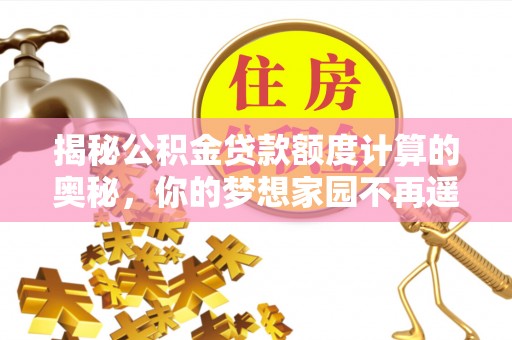 夏河揭秘公积金贷款额度计算的奥秘，你的梦想家园不再遥不可及