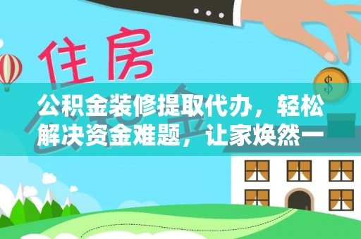 夏河公积金装修提取代办，轻松解决资金难题，让家焕然一新