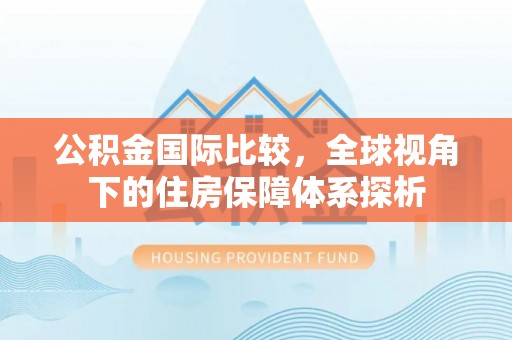 夏河公积金国际比较，全球视角下的住房保障体系探析
