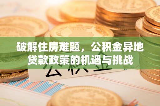 夏河破解住房难题，公积金异地贷款政策的机遇与挑战