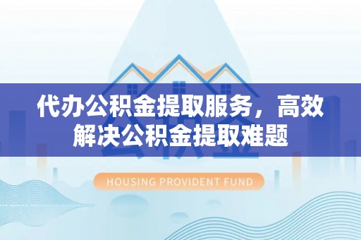 夏河代办公积金提取服务，高效解决公积金提取难题