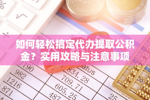 夏河如何轻松搞定代办提取公积金？实用攻略与注意事项
