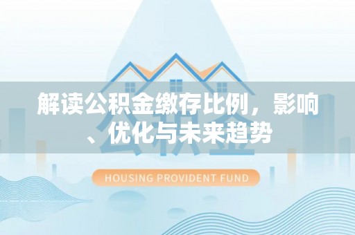 夏河解读公积金缴存比例，影响、优化与未来趋势