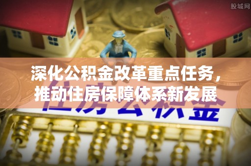 夏河深化公积金改革重点任务，推动住房保障体系新发展