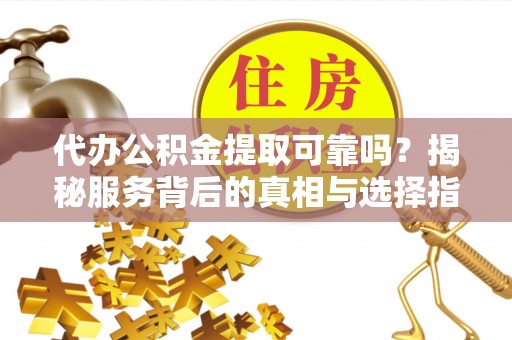 夏河代办公积金提取可靠吗？揭秘服务背后的真相与选择指南