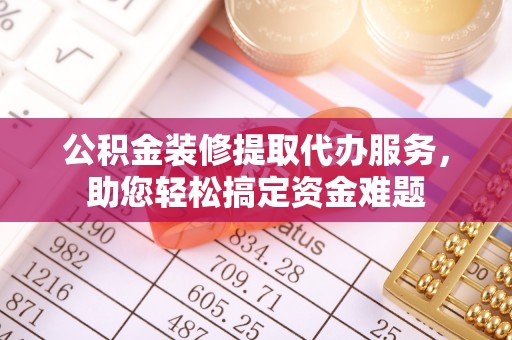 夏河公积金装修提取代办服务，助您轻松搞定资金难题