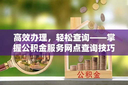 夏河高效办理，轻松查询——掌握公积金服务网点查询技巧