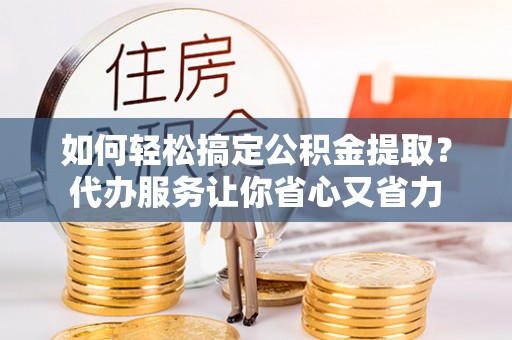 夏河如何轻松搞定公积金提取？代办服务让你省心又省力