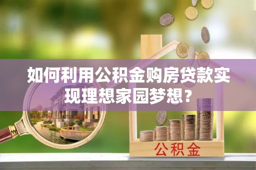 夏河如何利用公积金购房贷款实现理想家园梦想？