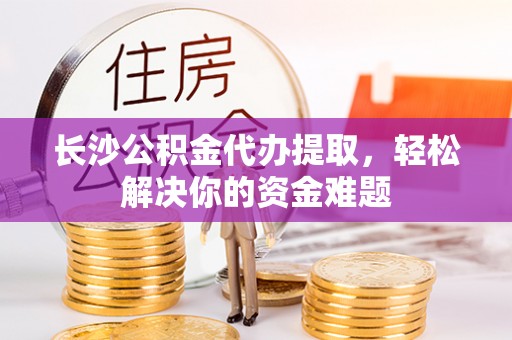 夏河长沙公积金代办提取，轻松解决你的资金难题