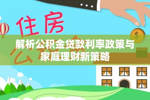 夏河解析公积金贷款利率政策与家庭理财新策略