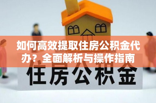 夏河如何高效提取住房公积金代办？全面解析与操作指南