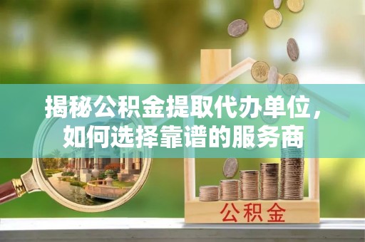 夏河揭秘公积金提取代办单位，如何选择靠谱的服务商
