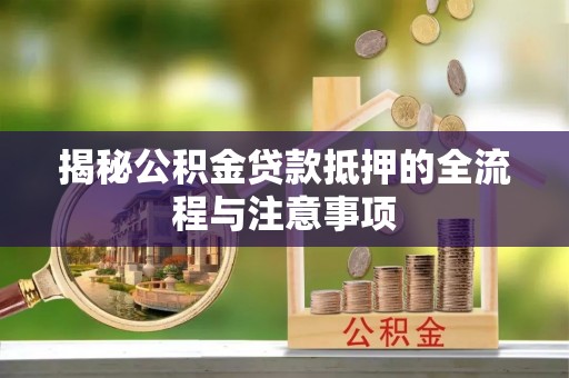夏河揭秘公积金贷款抵押的全流程与注意事项