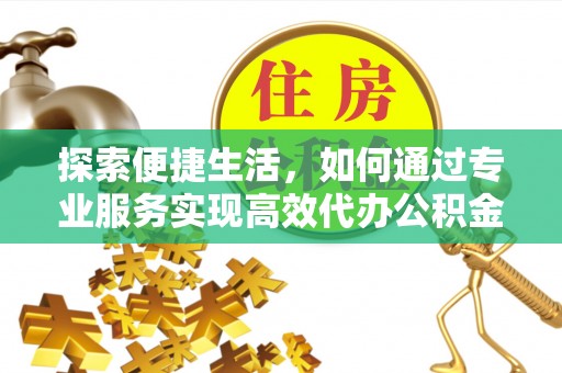 夏河探索便捷生活，如何通过专业服务实现高效代办公积金提取