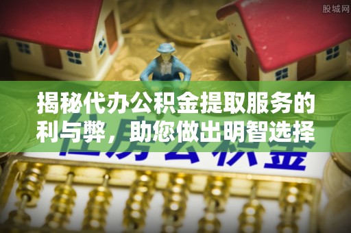 夏河揭秘代办公积金提取服务的利与弊，助您做出明智选择