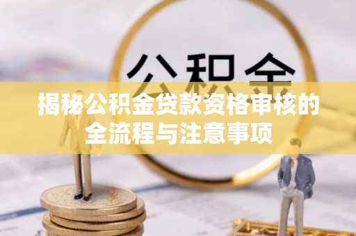 夏河揭秘公积金贷款资格审核的全流程与注意事项