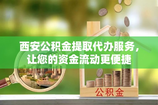 夏河西安公积金提取代办服务，让您的资金流动更便捷
