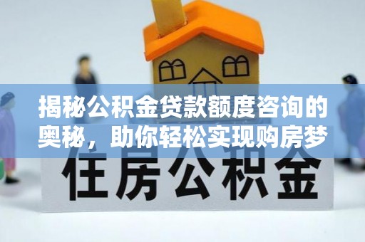 夏河揭秘公积金贷款额度咨询的奥秘，助你轻松实现购房梦想