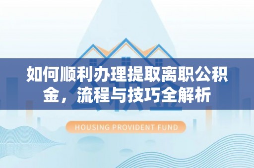 夏河如何顺利办理提取离职公积金，流程与技巧全解析