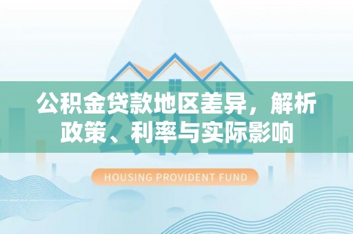 夏河公积金贷款地区差异，解析政策、利率与实际影响