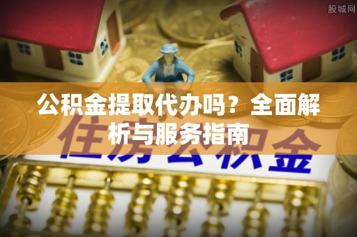 夏河公积金提取代办吗？全面解析与服务指南