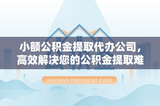 夏河小额公积金提取代办公司，高效解决您的公积金提取难题