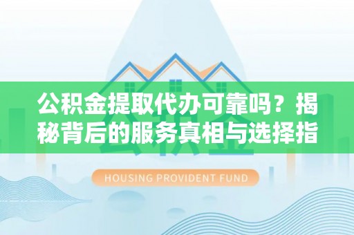 夏河公积金提取代办可靠吗？揭秘背后的服务真相与选择指南