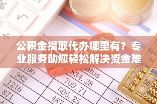 夏河公积金提取代办哪里有？专业服务助您轻松解决资金难题