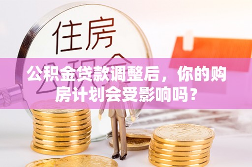 夏河公积金贷款调整后，你的购房计划会受影响吗？