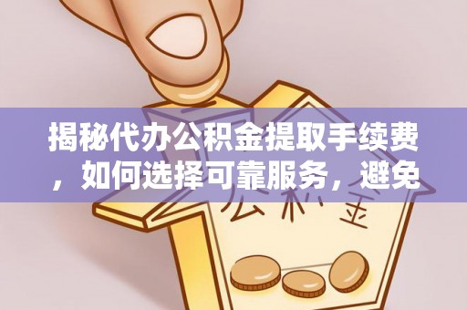 夏河揭秘代办公积金提取手续费，如何选择可靠服务，避免隐形陷阱