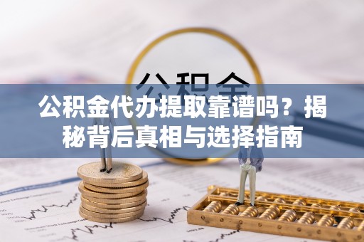 夏河公积金代办提取靠谱吗？揭秘背后真相与选择指南