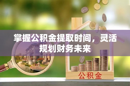 夏河掌握公积金提取时间，灵活规划财务未来