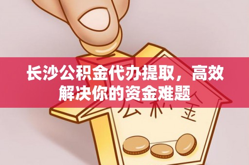 夏河长沙公积金代办提取，高效解决你的资金难题