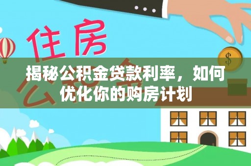 夏河揭秘公积金贷款利率，如何优化你的购房计划