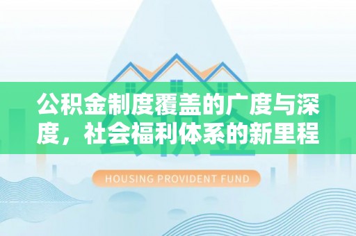 夏河公积金制度覆盖的广度与深度，社会福利体系的新里程碑