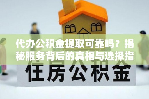 夏河代办公积金提取可靠吗？揭秘服务背后的真相与选择指南