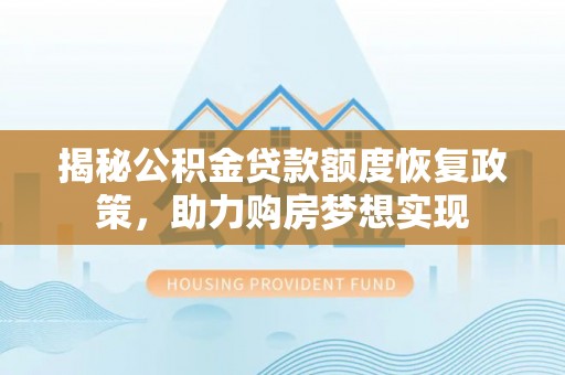 夏河揭秘公积金贷款额度恢复政策，助力购房梦想实现