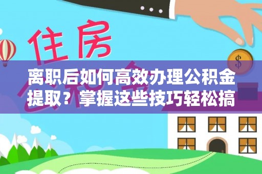 夏河离职后如何高效办理公积金提取？掌握这些技巧轻松搞定